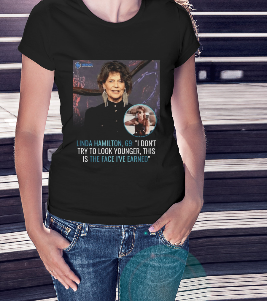 Linda Hamilton 69 I Don't Try To Look Younger This Is The Face I've Earned Heroic Hollywood T-Shirt
