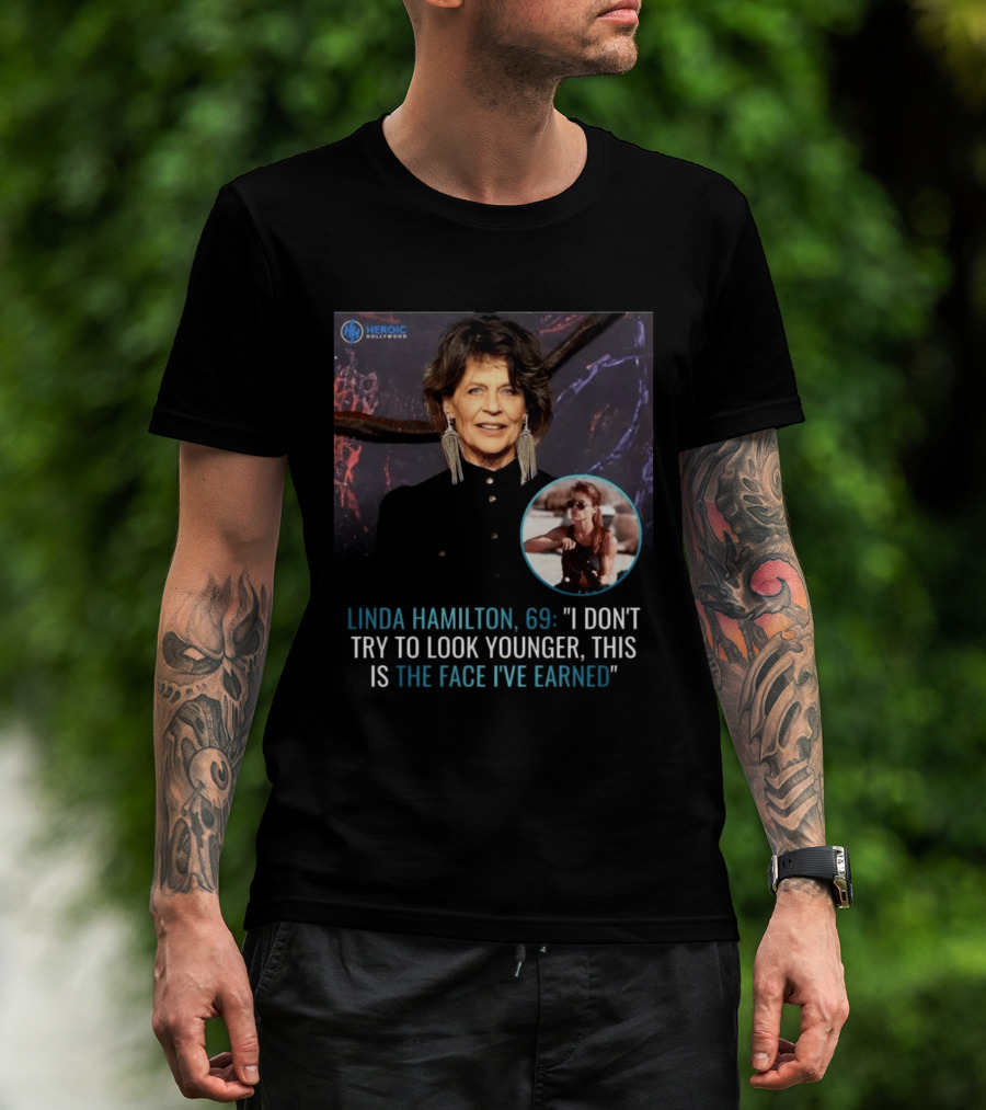Linda Hamilton 69 I Don't Try To Look Younger This Is The Face I've Earned Heroic Hollywood T-Shirt