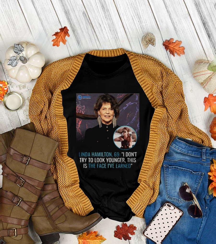 Linda Hamilton 69 I Don't Try To Look Younger This Is The Face I've Earned Heroic Hollywood T-Shirt