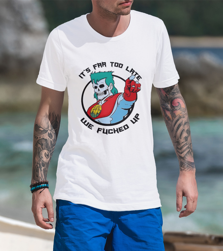 It's Far Too Late We Fucked Up Captain Planet Skeletal T-Shirt
