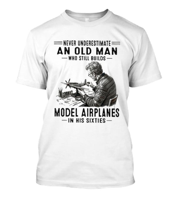 Never Underestimate An Old Man Who Still Builds Model Airplanes In His Sixties T-Shirt