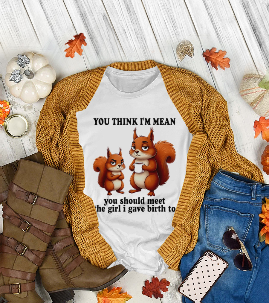 You Think I'm Mean You Should Meet The Girl I Gave Birth To Squirrels T-Shirt