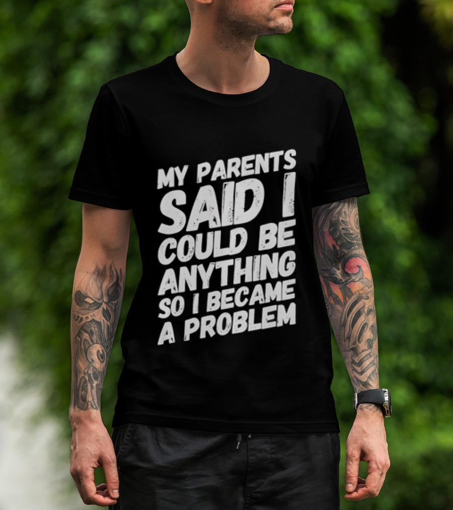My Parents Said I Could Be Anything So I Became A Problem T-Shirt