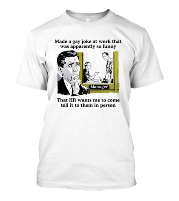 Made A Gay Joke At Work Apparently So Funny That HR Wants Me To Come Tell It To Them In Person T-Shirt