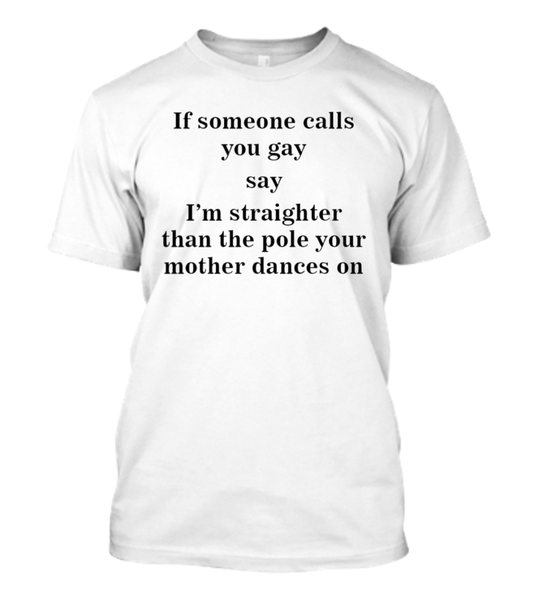 If Someone Calls You Gay Say I'm Straighter Than The Pole Your Mother Dances On T-Shirt