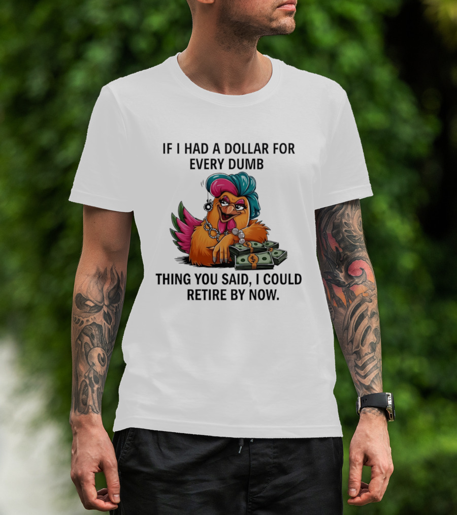 Sassy Chicken If I Had A Dollar For Every Dumb Thing You Said I Could Retire By Now T-Shirt