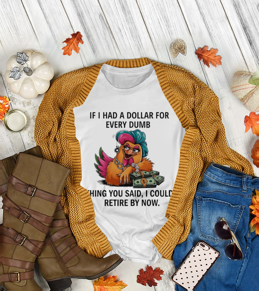 Sassy Chicken If I Had A Dollar For Every Dumb Thing You Said I Could Retire By Now T-Shirt