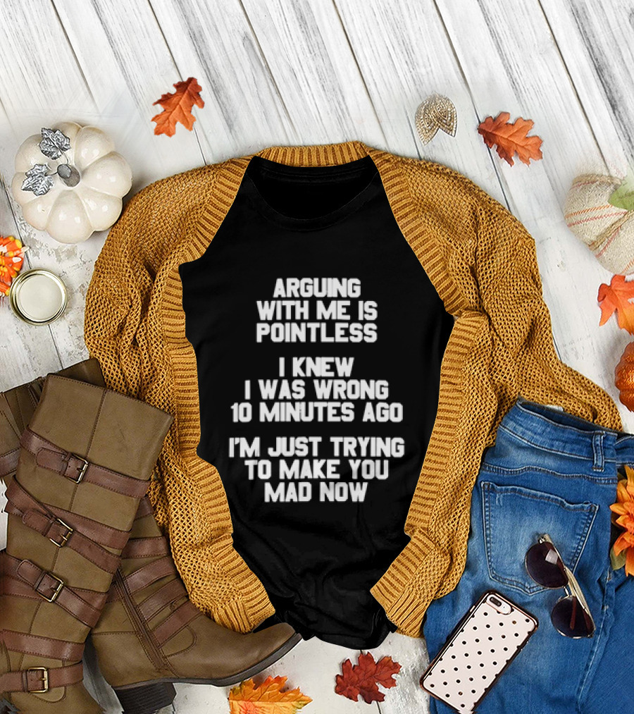 Arguing With Me Is Pointless I Knew I Was Wrong 10 Minutes Ago I'm Just Trying to Make You Mad Now T-Shirt