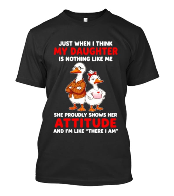 Just When I Think My Daughter Is Nothing Like Me She Proudly Shows Her Attitude Goose T-Shirt