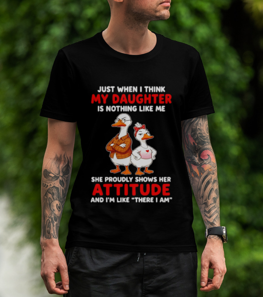 Just When I Think My Daughter Is Nothing Like Me She Proudly Shows Her Attitude Goose T-Shirt