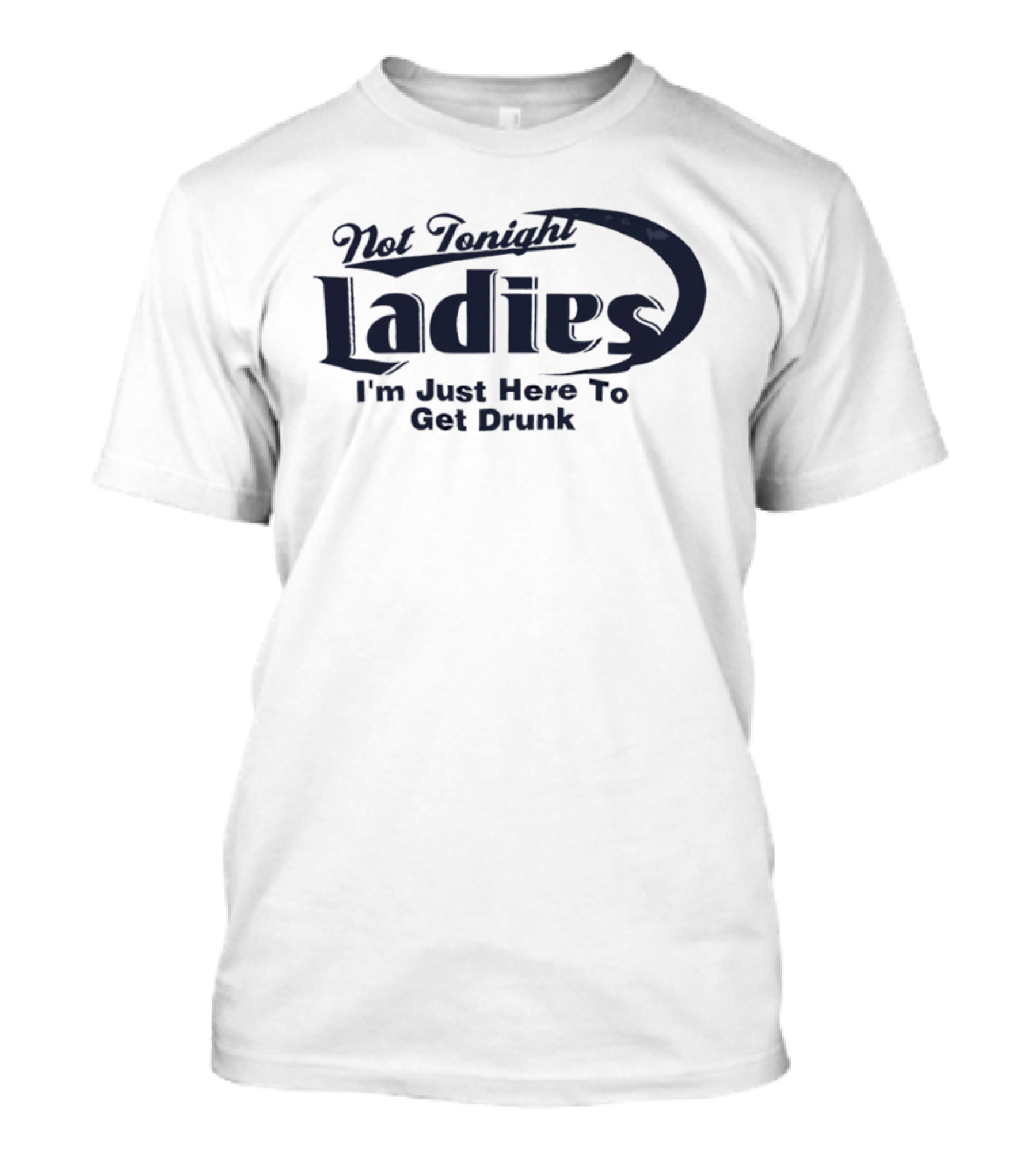 Not Tonight Ladies I'm Just Here To Get Drunk T-Shirt