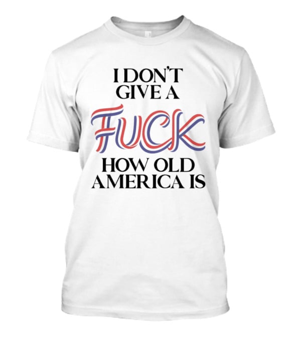I Don't Give A Fuck How Old America Is 4th Of July T-Shirt