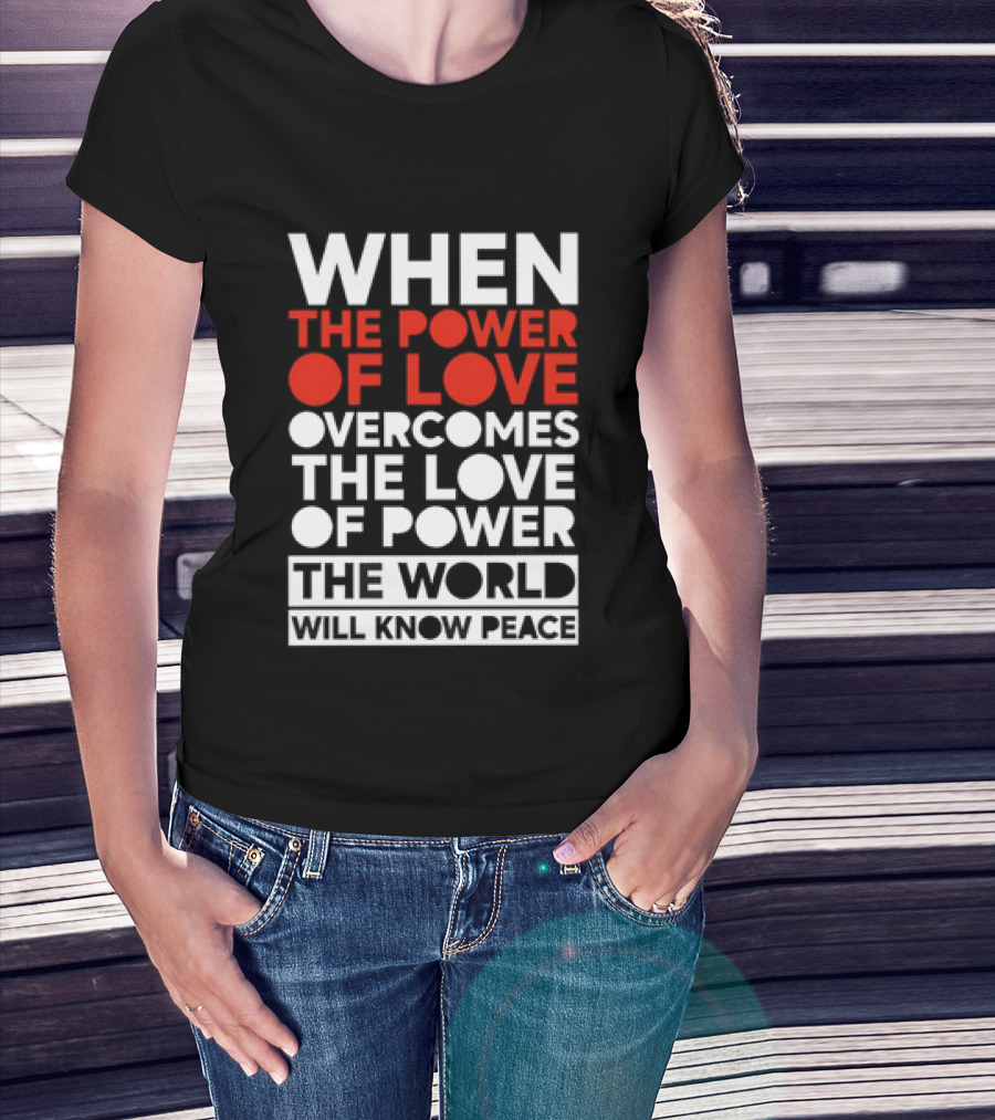 When The Power Of Love Overcomes The Love Of Power The World Will Know Peace T-Shirt