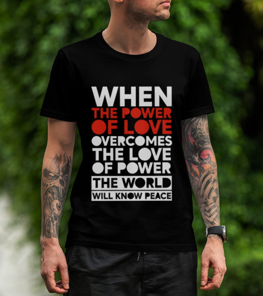When The Power Of Love Overcomes The Love Of Power The World Will Know Peace T-Shirt