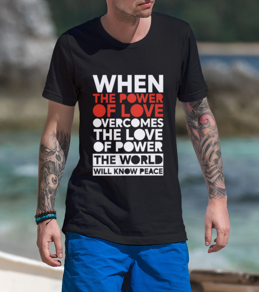 When The Power Of Love Overcomes The Love Of Power The World Will Know Peace T-Shirt