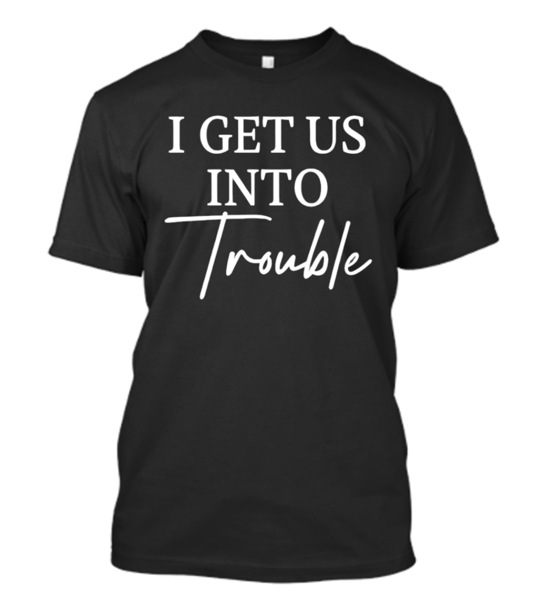 I Get Us Into Trouble Fun Phrase T-Shirt