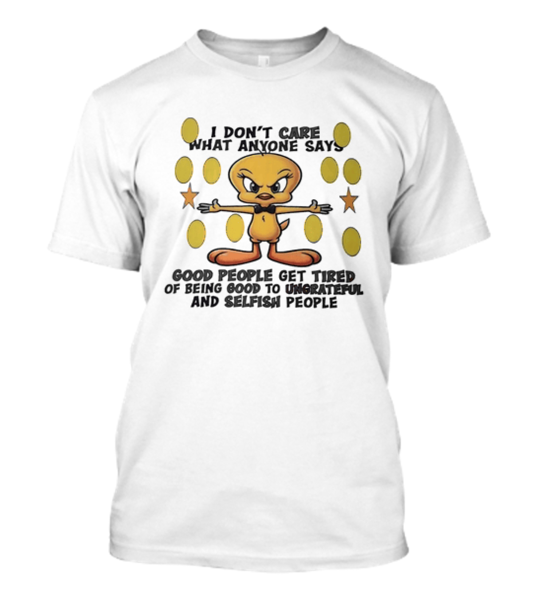 Tweety I Don't Care What Anyone Says Good People Get Tired Of Being Good To Ungrateful And Selfish People T-Shirt