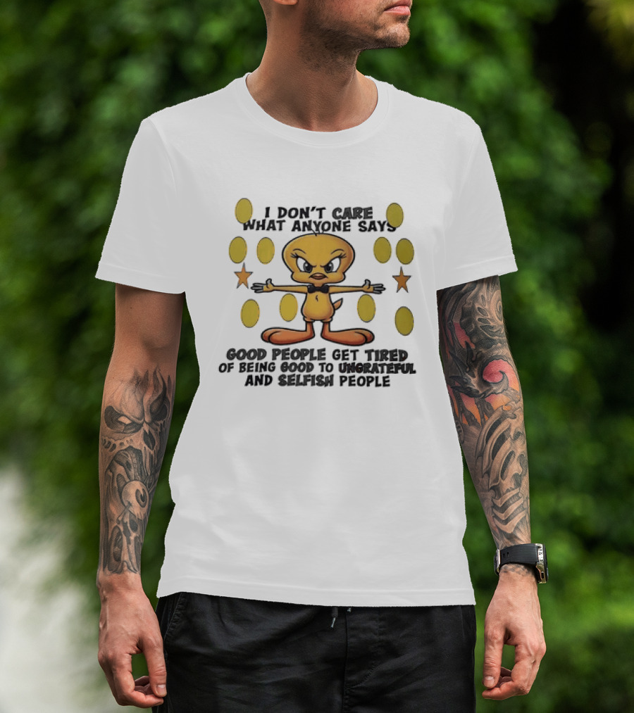 Tweety I Don't Care What Anyone Says Good People Get Tired Of Being Good To Ungrateful And Selfish People T-Shirt
