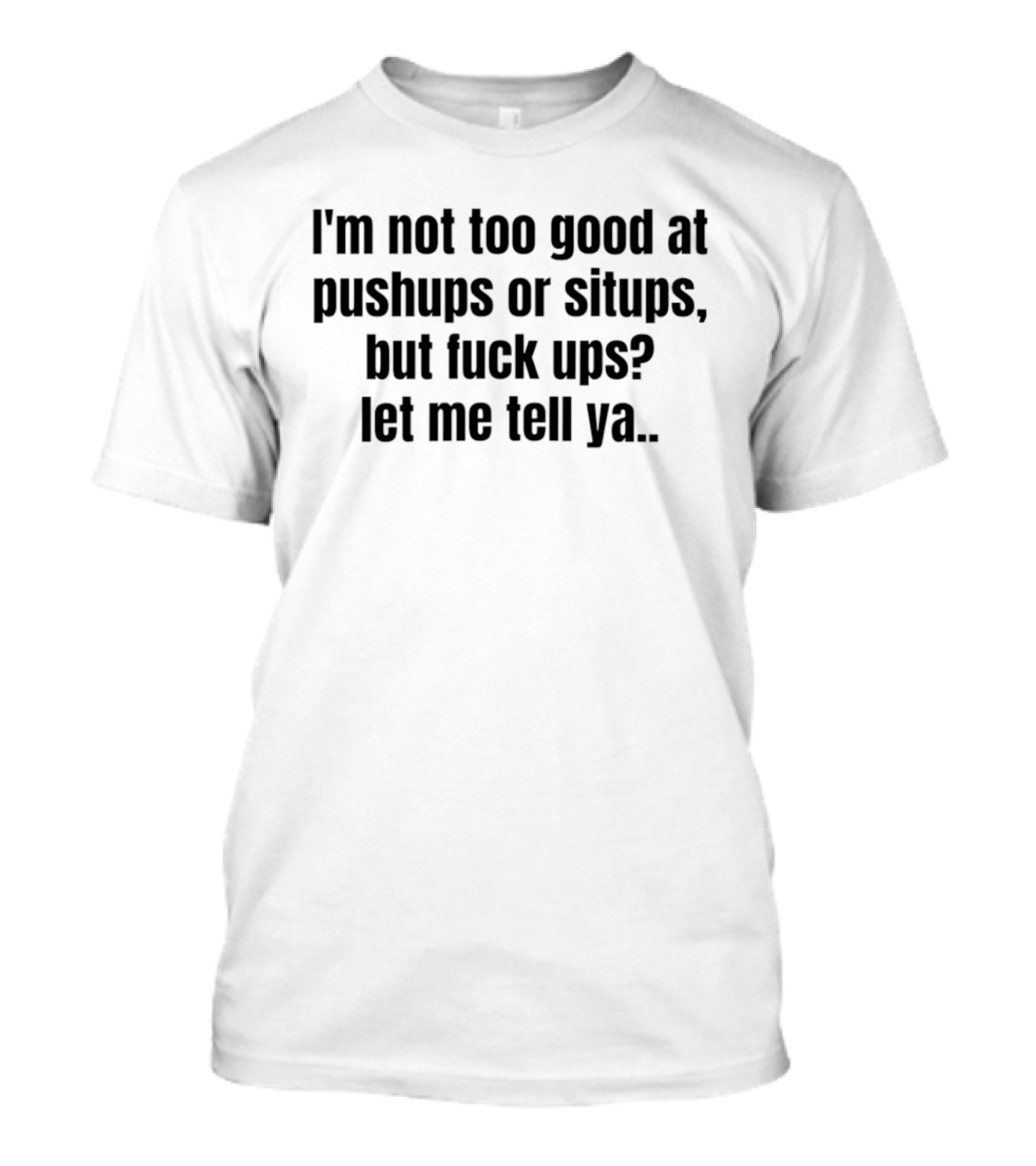 I'm Not Too Good At Pushups Or Situps But Fuck Ups Let Me Tell Ya T-Shirt