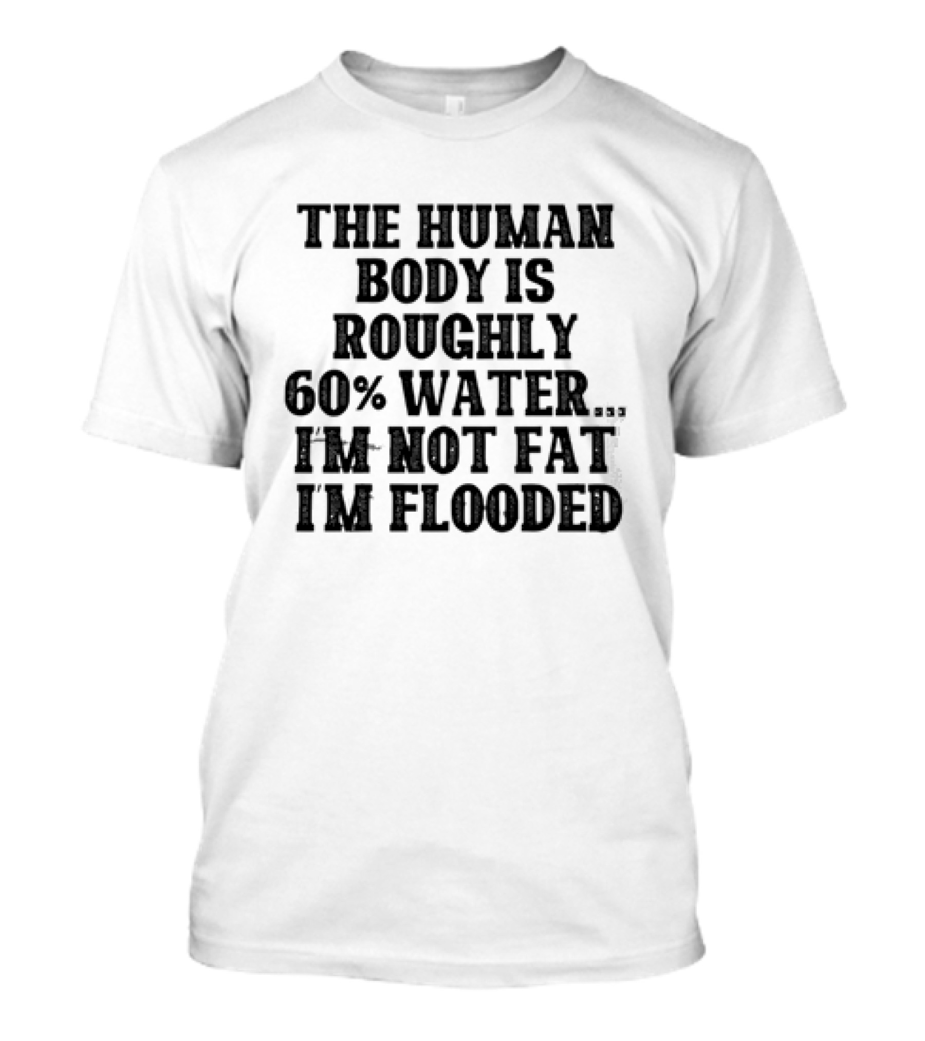 The Human Body Is Roughly 60% Water I'm Not Fat I'm Flooded T-Shirt