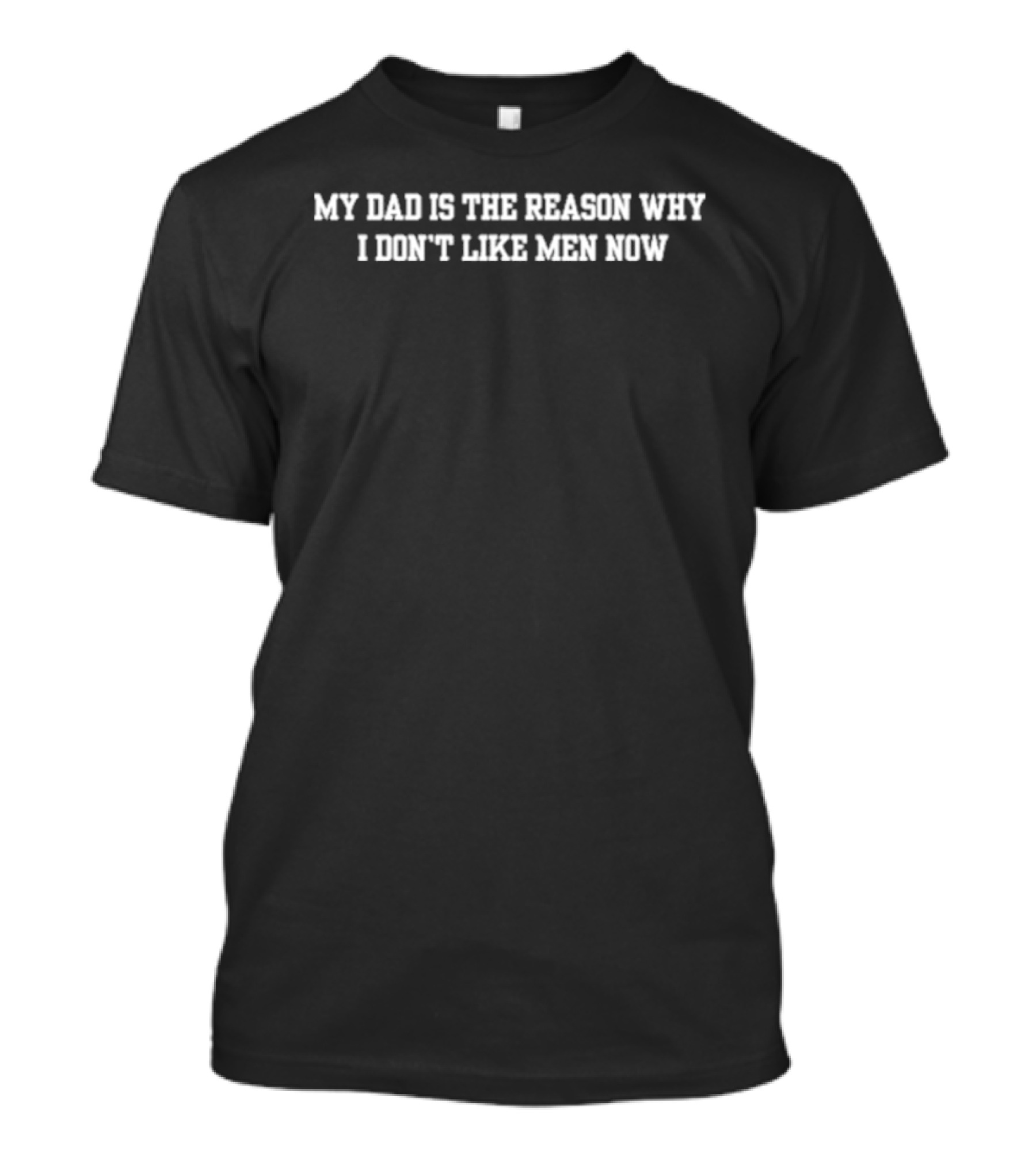 My Dad Is The Reason Why I Don't Like Men Now T-Shirt