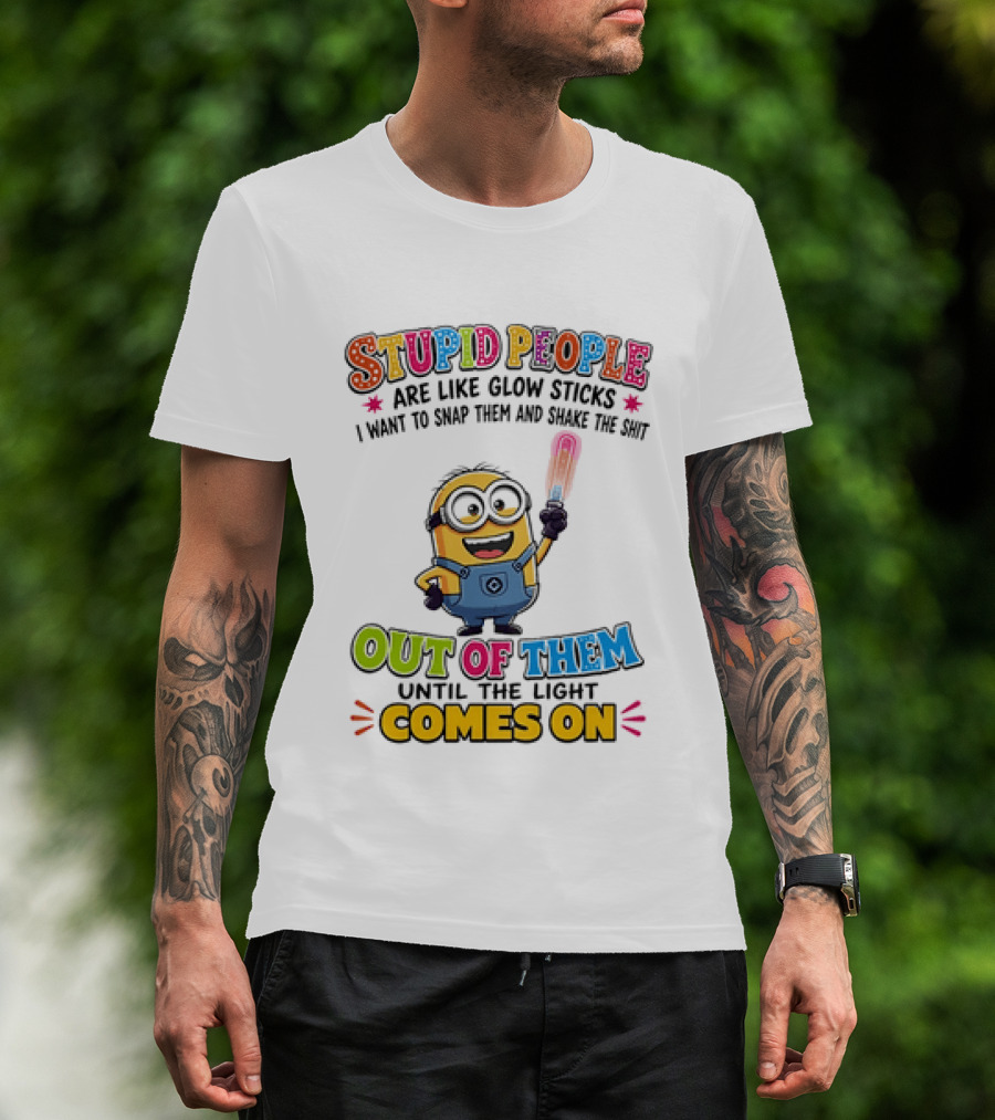 Stupid People Are Like Glow Sticks I Want To Snap Them Minion Light Comes On T-Shirt