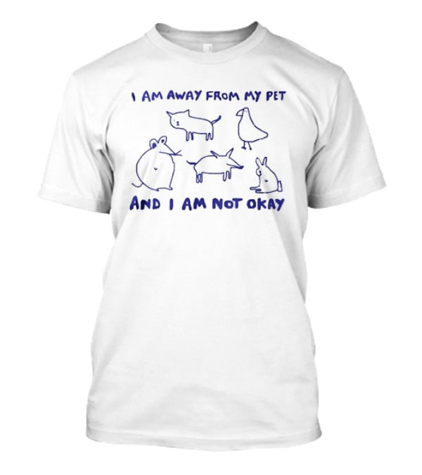 I Am Away From My Pet And I Am Not Okay With Cat Dog Mouse Bird Rabbit T-Shirt