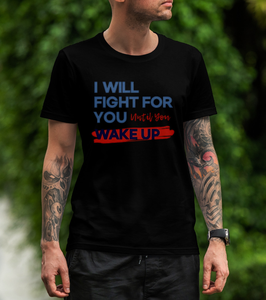I Will Fight For You Until You Wake Up Political Movement Activism Empowerment T-Shirt