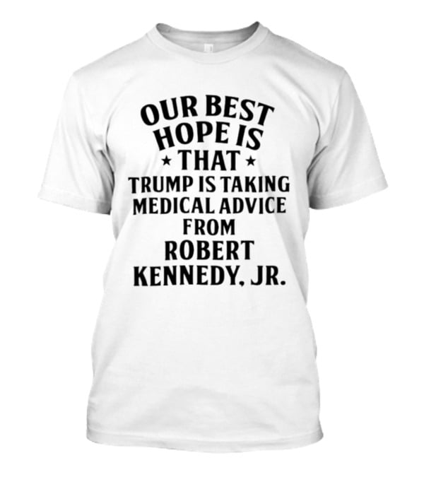 Our Best Hope Is That Trump Is Taking Medical Advice From Robert Kennedy Jr T-Shirt