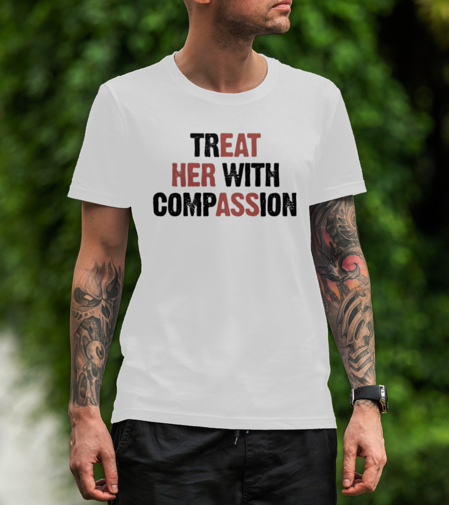TREAT HER WITH COMPASSION Message T-Shirt
