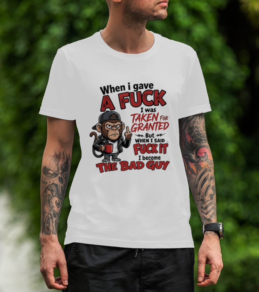 When I Gave A Fuck I Was Taken For Granted But When I Said Fuck It I Became The Bad Guy T-Shirt