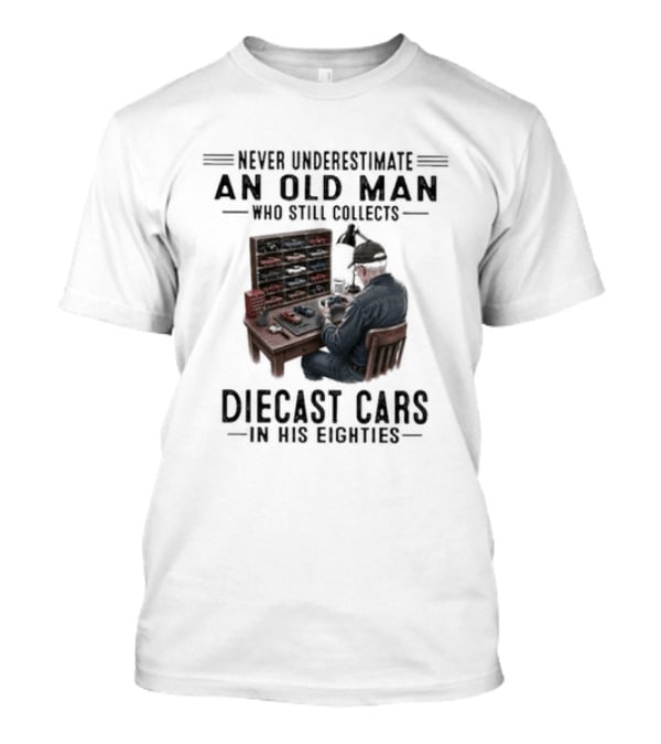 Never Underestimate An Old Man Who Still Collects Diecast Cars In His Eighties T-Shirt