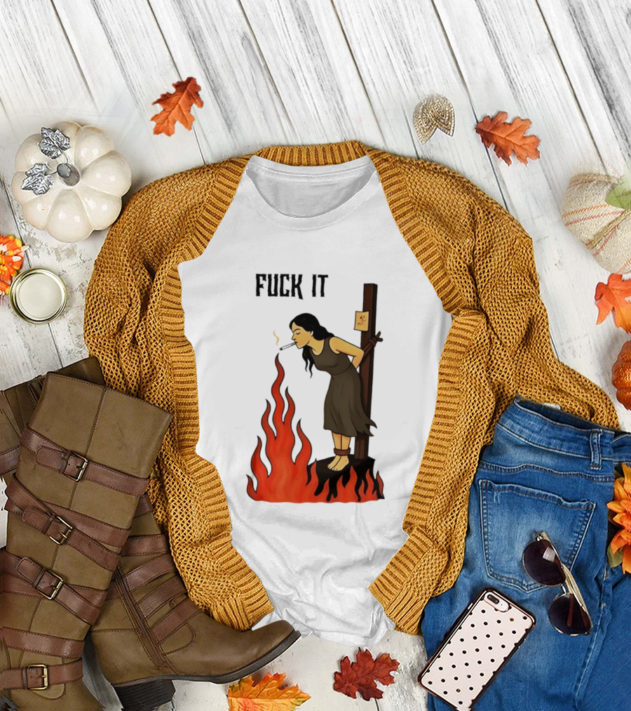 Fuck It Woman Tied to Stake Lighting Cigarette from Fire T-Shirt