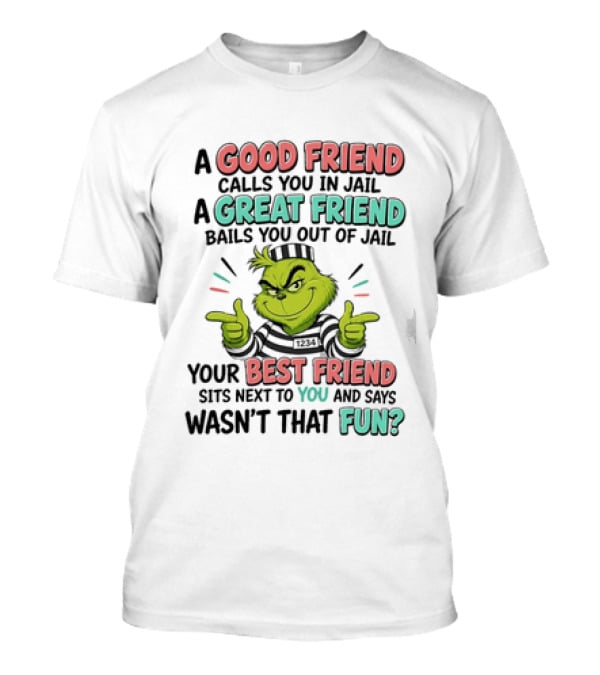 Grinch A Good Friend Calls You In Jail A Great Friend Bails You Out Your Best Friend Sits Next To You And Says Wasn't That Fun T-Shirt