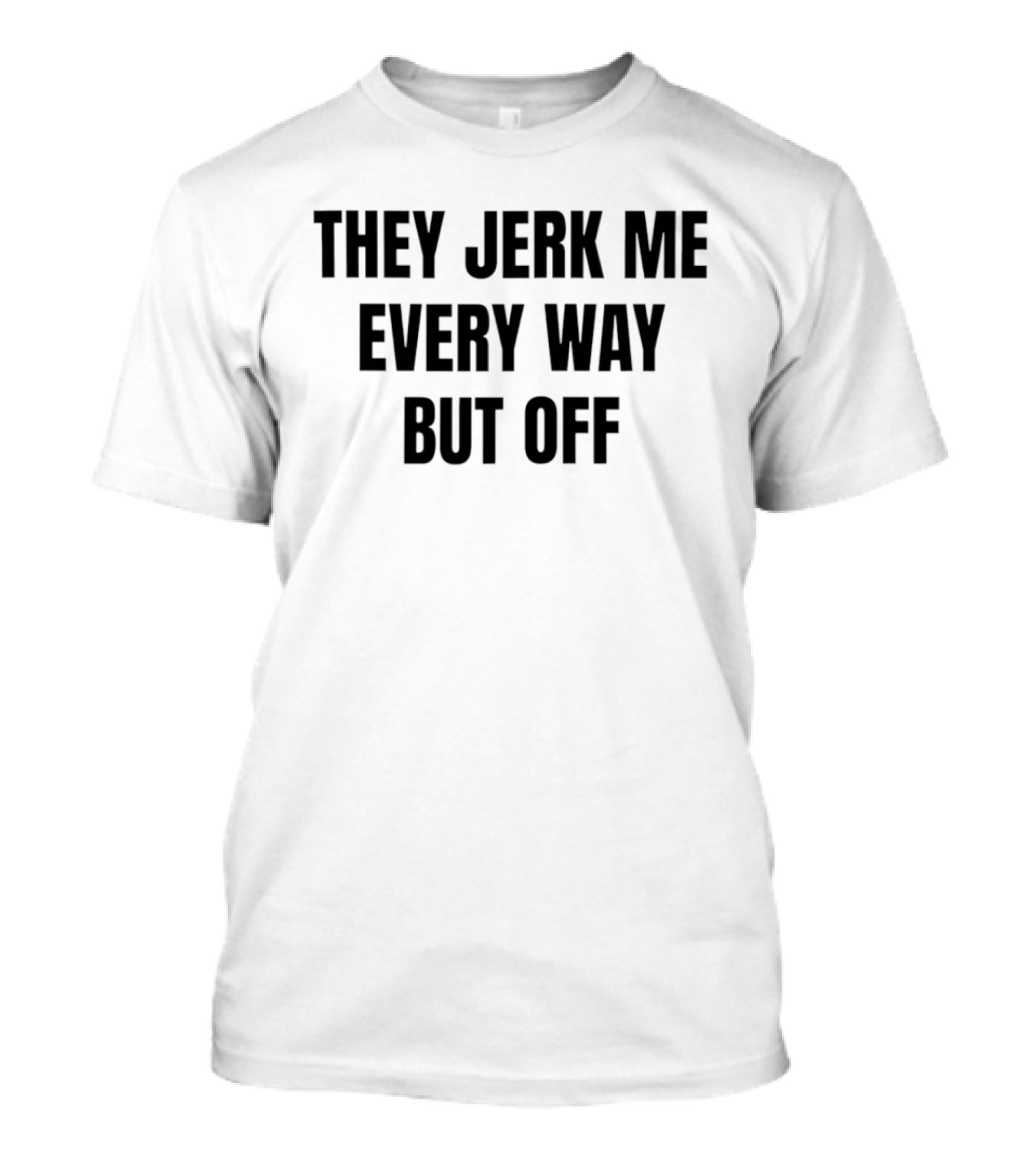 They Jerk Me Every Way But Off T-Shirt