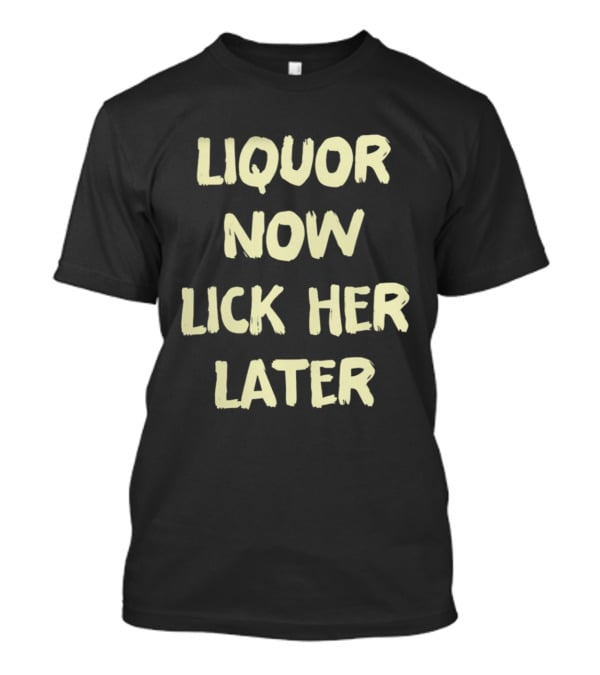Liquor Now Lick Her Later T-Shirt