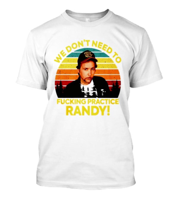 We Dont Need To Fucking Practice Randy T-Shirt