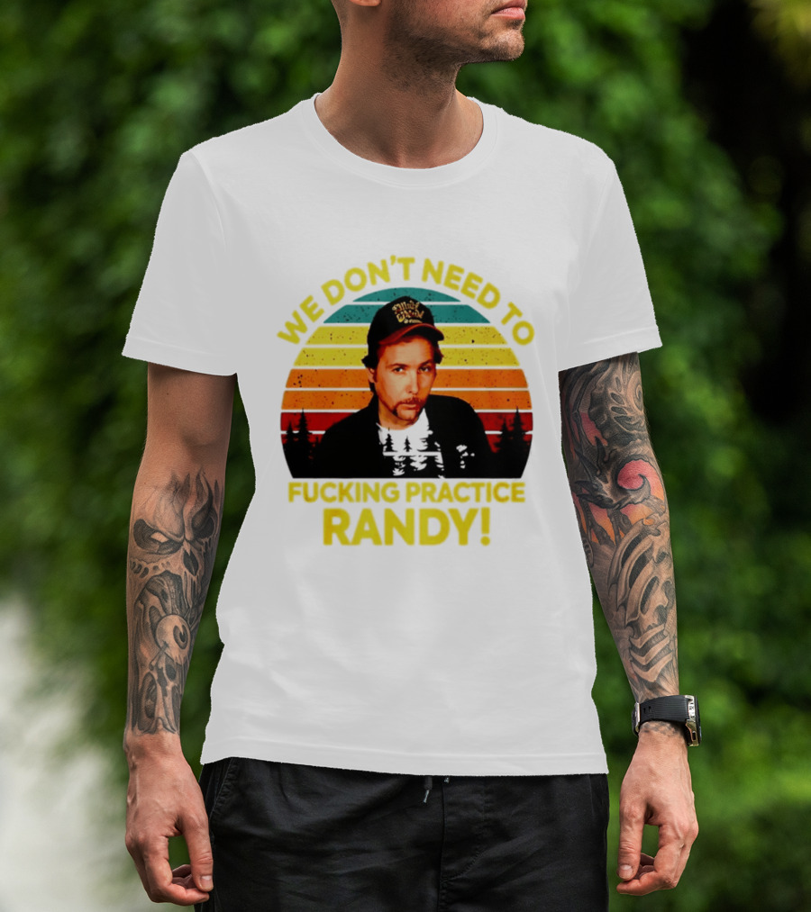 We Dont Need To Fucking Practice Randy T-Shirt