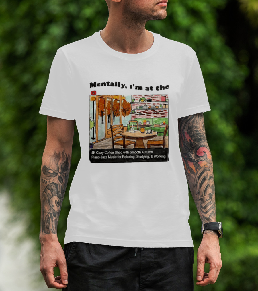 Mentally I'm At The 4K Cozy Coffee Shop With Smooth Autumn Piano Jazz Music For Relaxing Studying And Working T-Shirt