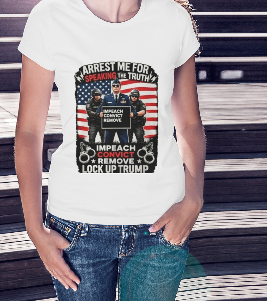 Arrest Me For Speaking The Truth Impeach Convict Remove Lock Up Trump T-Shirt
