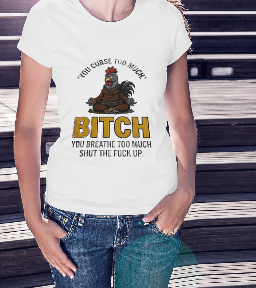 You Curse Too Much Bitch Meditating Chicken You Breathe Too Much Shut The Fuck Up T-Shirt