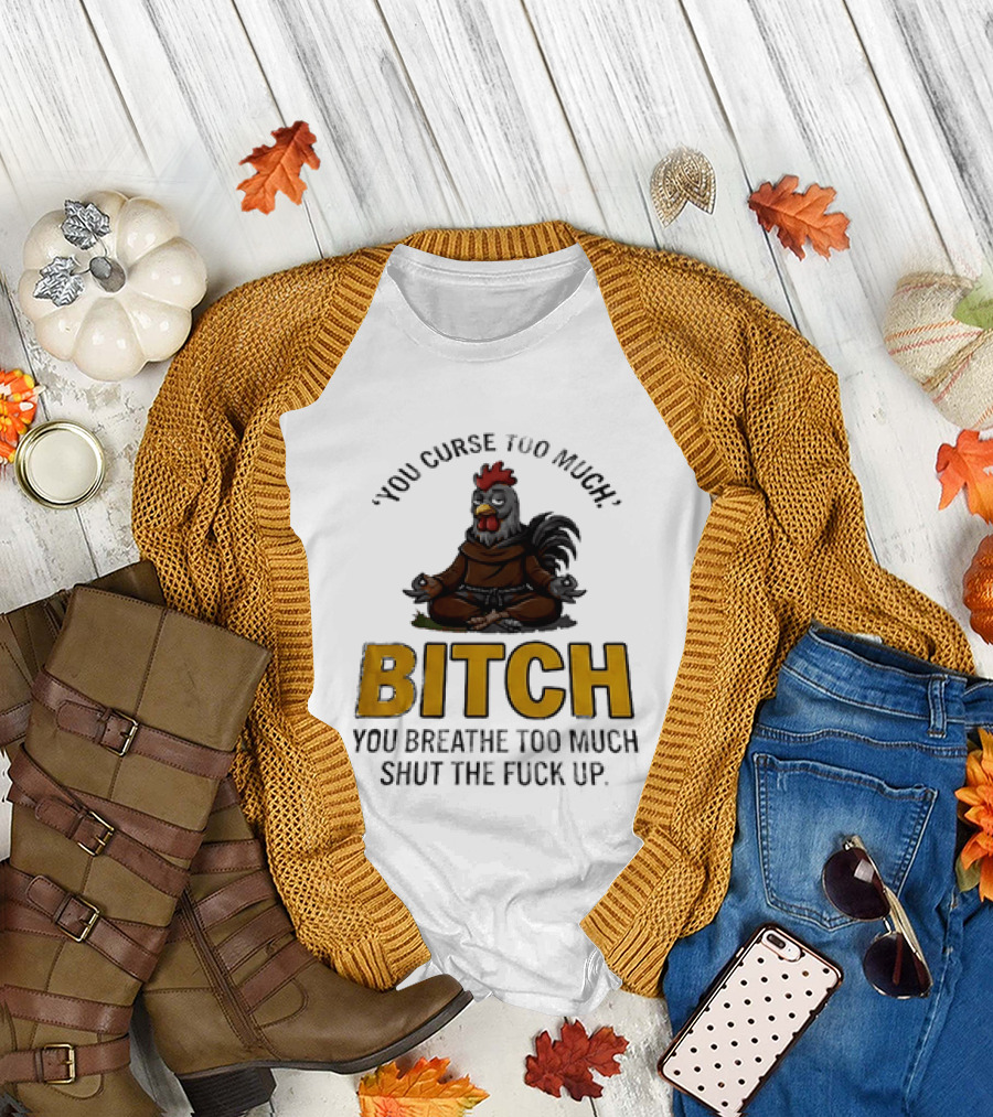 You Curse Too Much Bitch Meditating Chicken You Breathe Too Much Shut the Fuck Up T-Shirt
