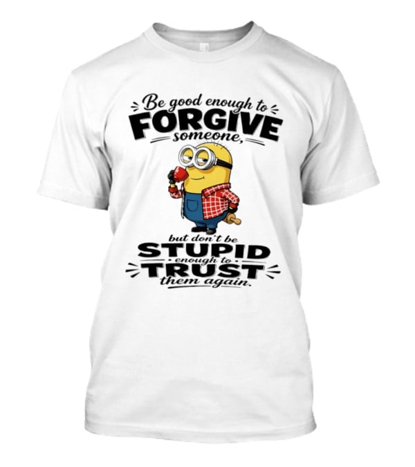 Minion Be Good Enough To Forgive Someone But Don't Be Stupid Enough To Trust Them Again T-Shirt