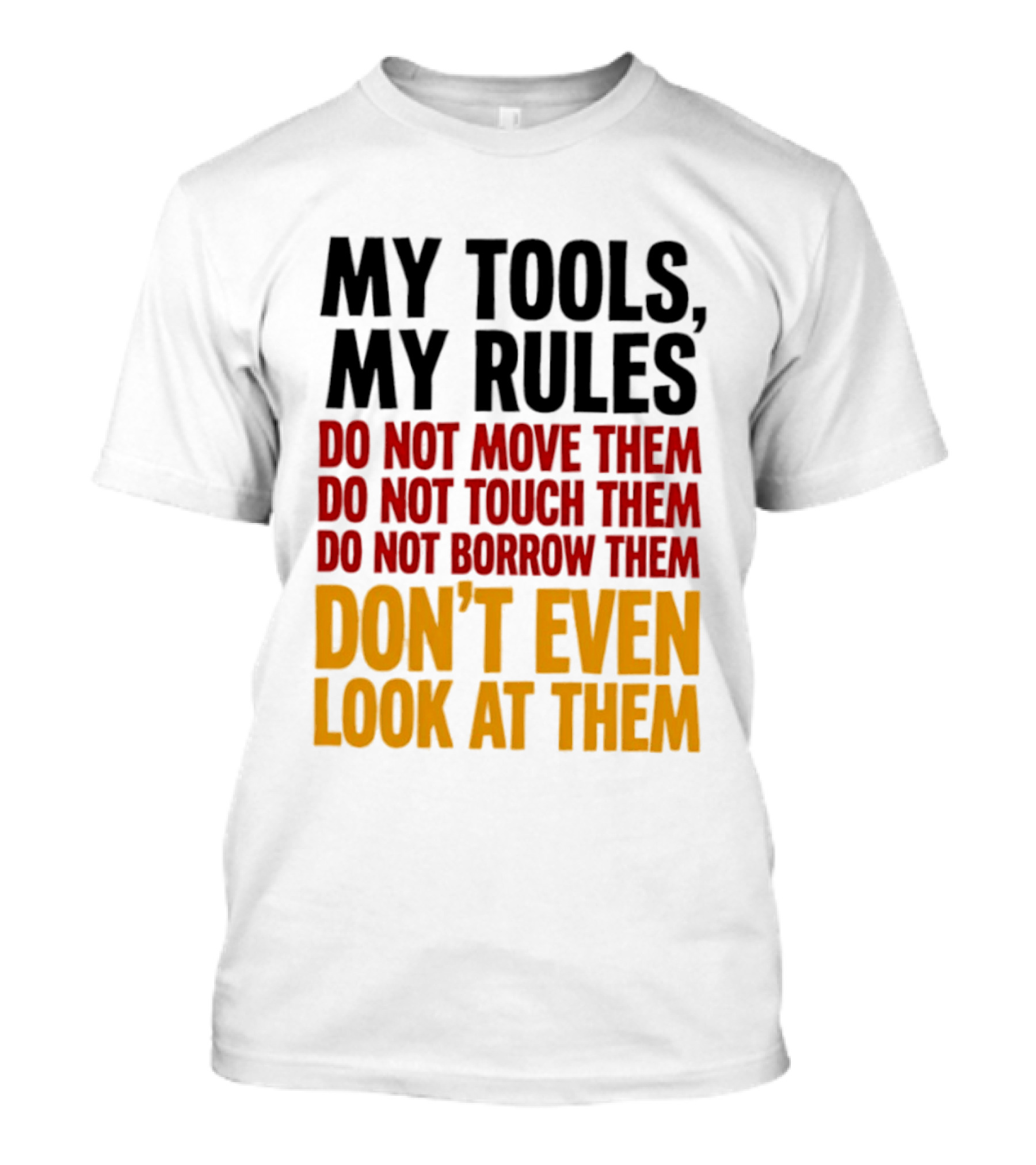 My Tools My Rules Do Not Move Them Touch Them Borrow Them Don't Even Look At Them T-Shirt