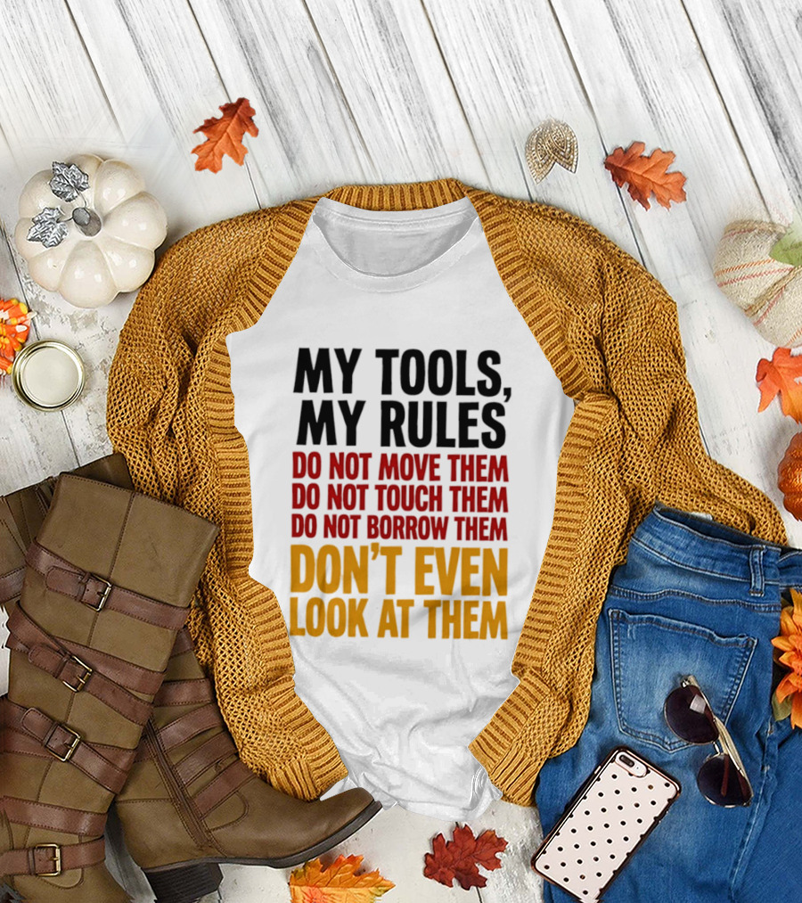 My Tools My Rules Do Not Move Them Touch Them Borrow Them Don't Even Look At Them T-Shirt