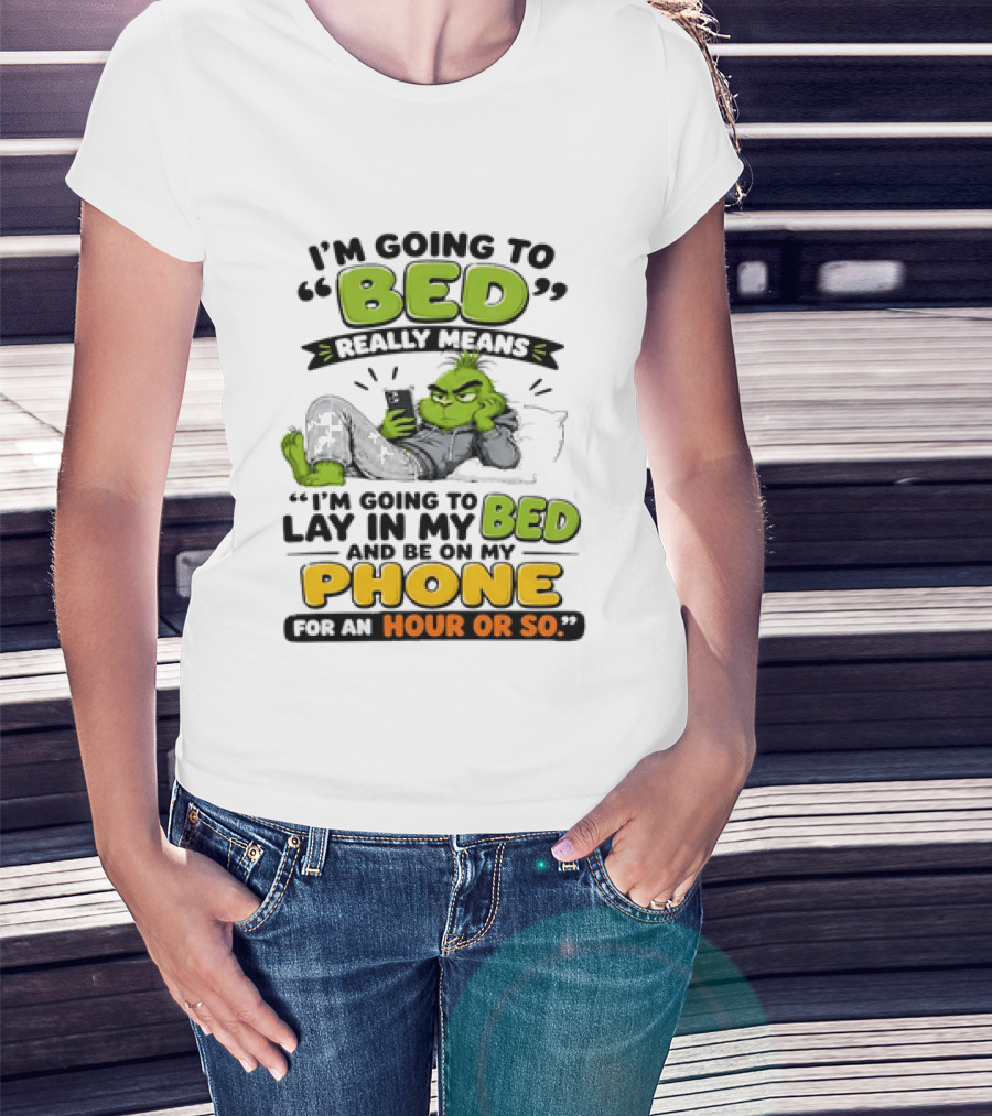 I'm Going To Bed Really Means Lay In My Bed And Be On My Phone For An Hour Or So Grinch T-Shirt