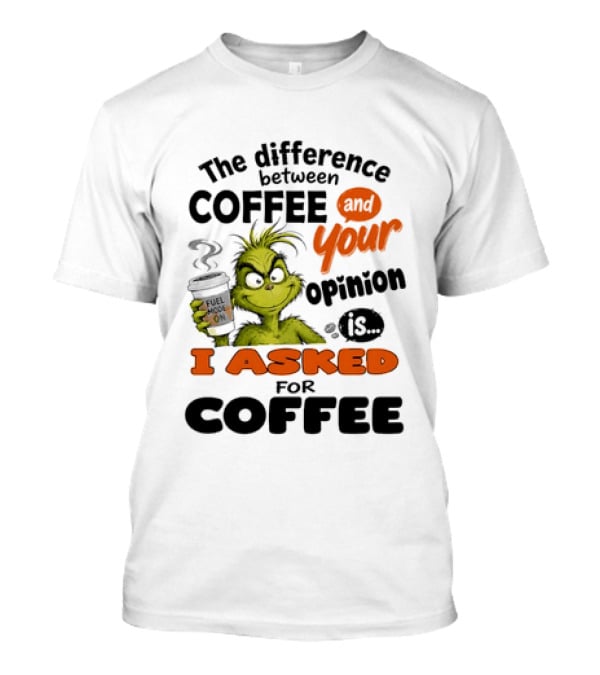 Grinch The Difference Between Coffee And Your Opinion Is I Asked For Coffee T-Shirt