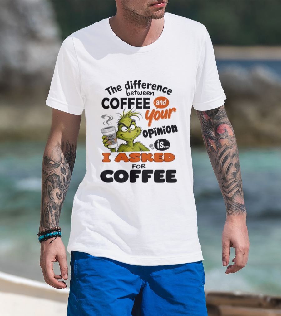 Grinch The Difference Between Coffee And Your Opinion Is I Asked For Coffee T-Shirt