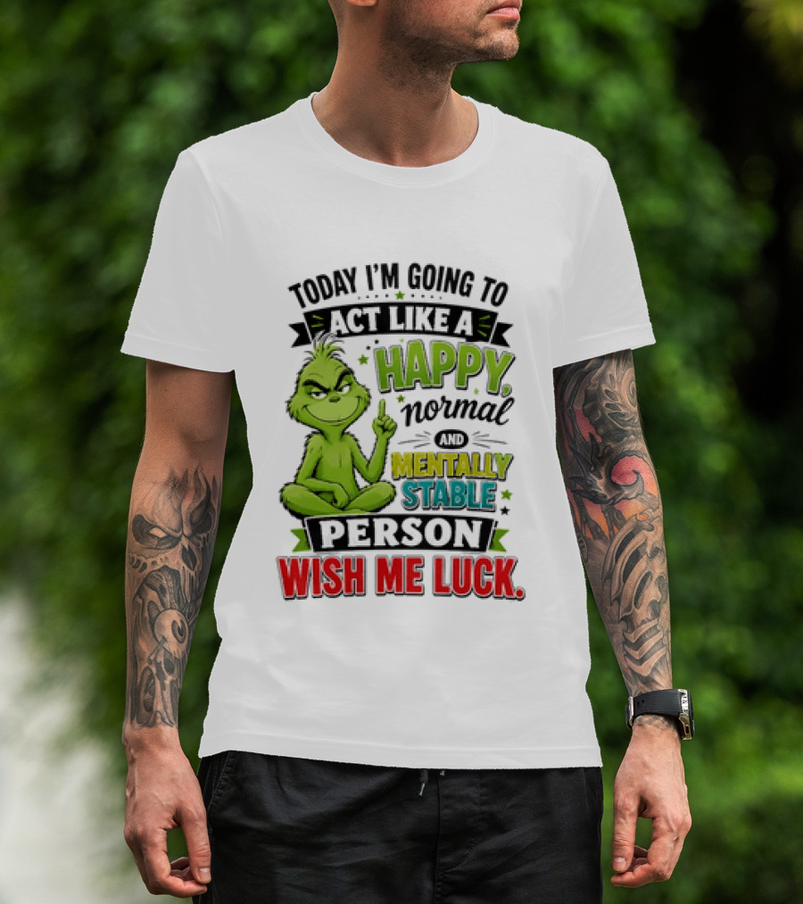 Grinch Today I'm Going To Act Like A Happy Normal Mentally Stable Person Wish Me Luck T-Shirt
