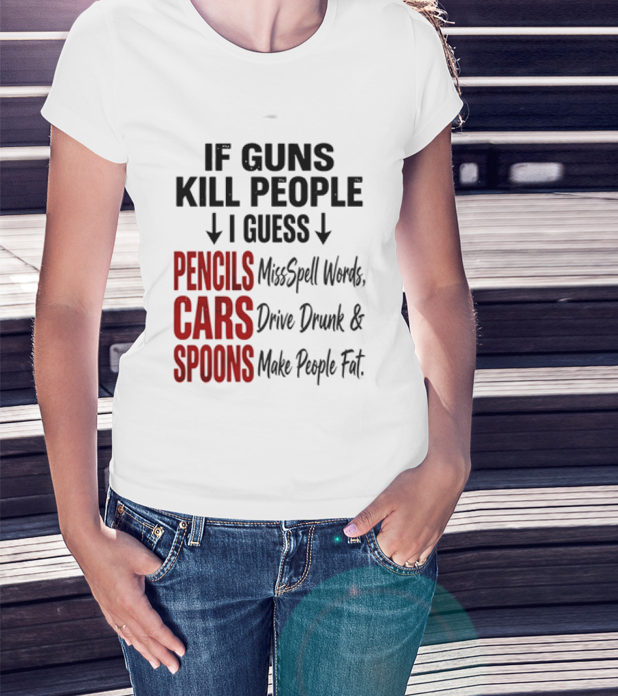 If Guns Kill People I Guess Pencils Misspell Words Cars Drive Drunk Spoons Make People Fat T-Shirt